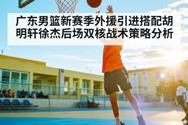 广东男篮新赛季外援引进搭配胡明轩徐杰后场双核战术策略分析