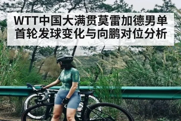 WTT中国大满贯莫雷加德男单首轮发球变化与向鹏对位分析