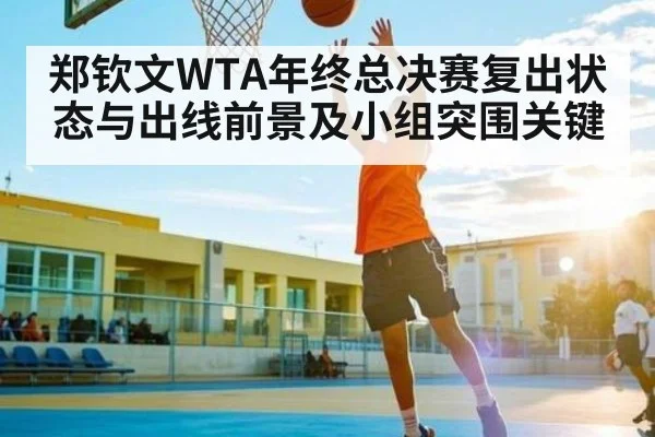 郑钦文WTA年终总决赛复出状态与出线前景及小组突围关键