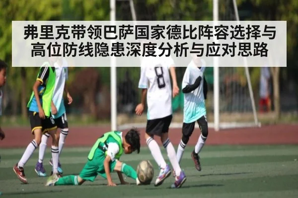 弗里克带领巴萨国家德比阵容选择与高位防线隐患深度分析与应对思路