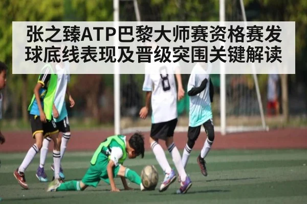 张之臻ATP巴黎大师赛资格赛发球底线表现及晋级突围关键解读
