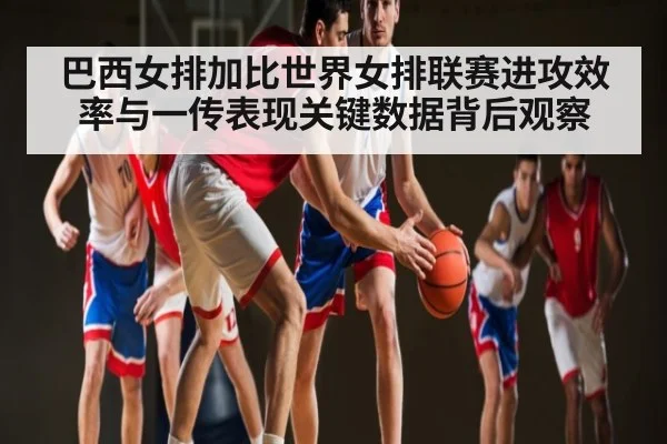 巴西女排加比世界女排联赛进攻效率与一传表现关键数据背后观察