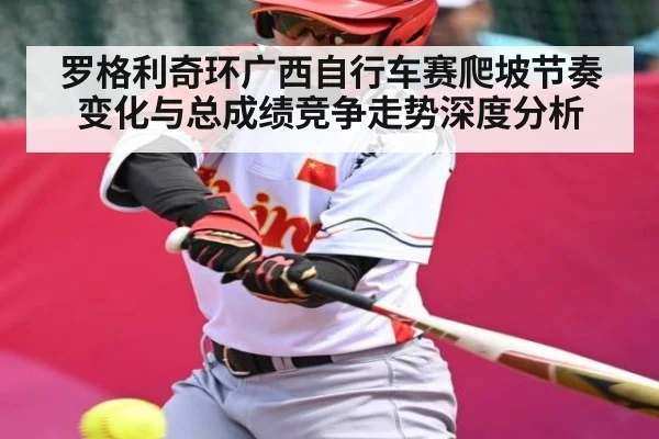 罗格利奇环广西自行车赛爬坡节奏变化与总成绩竞争走势深度分析