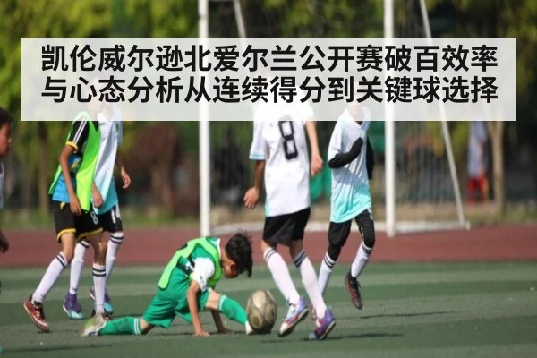 凯伦威尔逊北爱尔兰公开赛破百效率与心态分析从连续得分到关键球选择