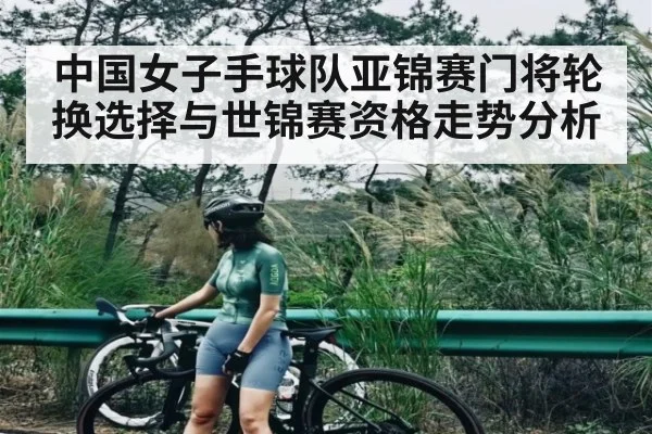 中国女子手球队亚锦赛门将轮换选择与世锦赛资格走势分析